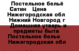 Постельное бельё. Сатин › Цена ­ 3 000 - Нижегородская обл., Нижний Новгород г. Домашняя утварь и предметы быта » Постельное белье   . Нижегородская обл.